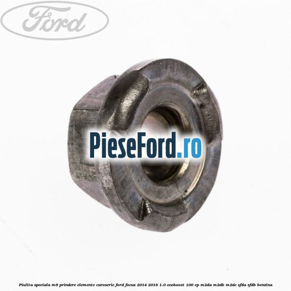 Piulita speciala M6 prindere elemente caroserie Ford Focus 2014-2018 1.0 EcoBoost 100 cp Piulita speciala M6 prindere elemente caroserie Ford Focus 2014-2018 1.0 EcoBoost 100 cp M2DA, M2DB, M2DC, SFDA, SFDB benzina