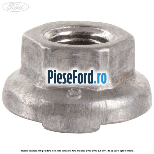 Piulita speciala M6 prindere elemente caroserie Ford Mondeo 2000-2007 1.8 16V 110 cp Piulita speciala M6 prindere elemente caroserie Ford Mondeo 2000-2007 1.8 16V 110 cp CGBA, CGBB benzina
