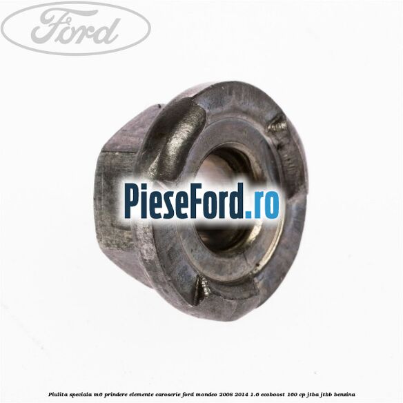 Piulita speciala M6 prindere elemente caroserie Ford Mondeo 2008-2014 1.6 EcoBoost 160 cp Piulita speciala M6 prindere elemente caroserie Ford Mondeo 2008-2014 1.6 EcoBoost 160 cp JTBA, JTBB benzina
