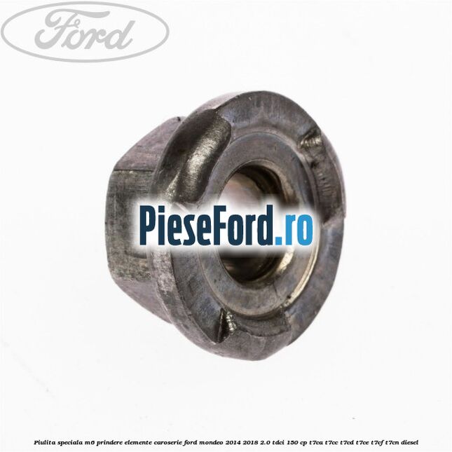 Piulita speciala M6 prindere elemente caroserie Ford Mondeo 2014-2018 2.0 TDCi 150 cp Piulita speciala M6 prindere elemente caroserie Ford Mondeo 2014-2018 2.0 TDCi 150 cp T7CA, T7CC, T7CD, T7CE, T7CF, T7CN diesel