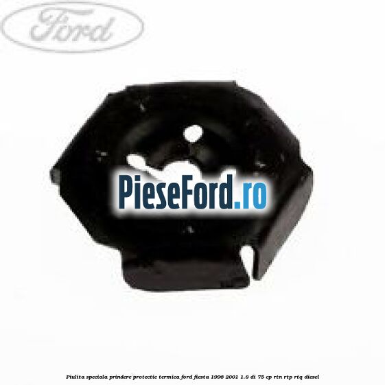 Piulita speciala prindere protectie termica Ford Fiesta 1996-2001 1.8 DI 75 cp RTN, RTP, RTQ diesel