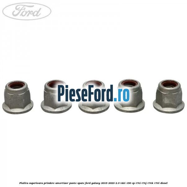 Piulita superioara prindere amortizor punte spate Ford Galaxy 2015-2023 2.0 TDCi 150 cp Piulita superioara prindere amortizor punte spate Ford Galaxy 2015-2023 2.0 TDCi 150 cp T7CI, T7CJ, T7CK, T7CL diesel