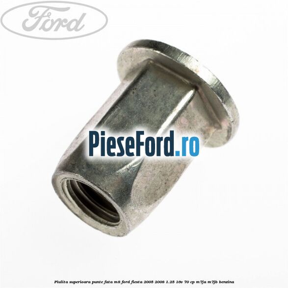 Piulita superioara punte fata M8 Ford Fiesta 2005-2008 1.25 16V 70 cp Piulita superioara punte fata M8 Ford Fiesta 2005-2008 1.25 16V 70 cp M7JA, M7JB benzina