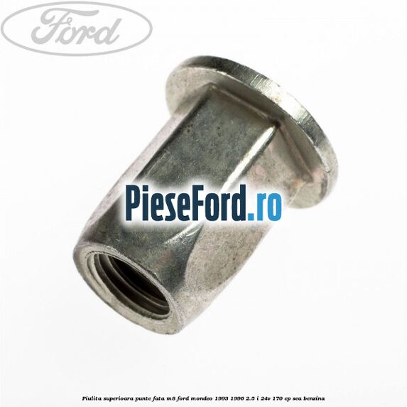 Piulita superioara punte fata M8 Ford Mondeo 1993-1996 2.5 i 24V 170 cp Piulita superioara punte fata M8 Ford Mondeo 1993-1996 2.5 i 24V 170 cp SEA benzina