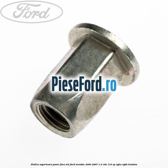 Piulita superioara punte fata M8 Ford Mondeo 2000-2007 1.8 16V 110 cp Piulita superioara punte fata M8 Ford Mondeo 2000-2007 1.8 16V 110 cp CGBA, CGBB benzina
