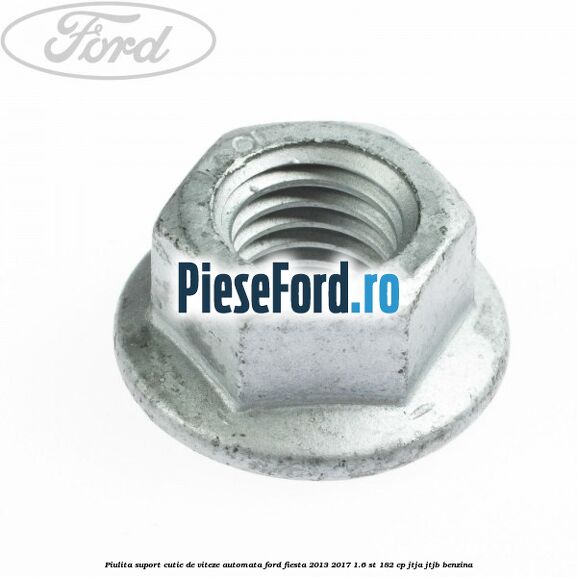 Piulita suport cutie de viteze automata Ford Fiesta 2013-2017 1.6 ST 182 cp Piulita suport cutie de viteze automata Ford Fiesta 2013-2017 1.6 ST 182 cp JTJA, JTJB benzina