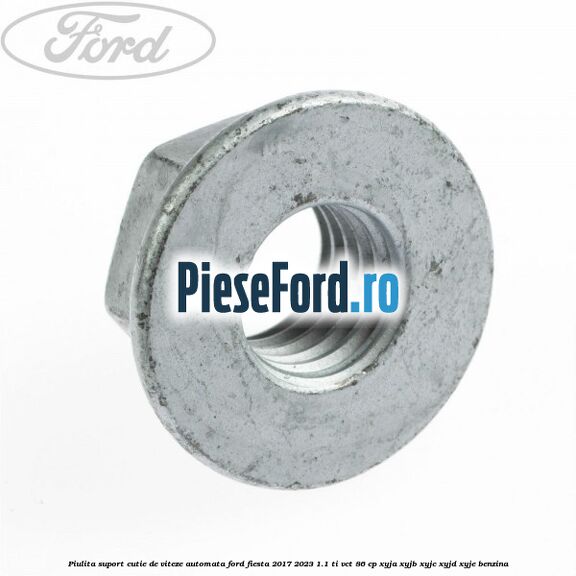 Piulita suport cutie de viteze automata Ford Fiesta 2017-2023 1.1 Ti-VCT 86 cp Piulita suport cutie de viteze automata Ford Fiesta 2017-2023 1.1 Ti-VCT 86 cp XYJA, XYJB, XYJC, XYJD, XYJE benzina
