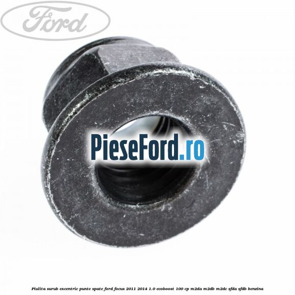Piulita surub excentric punte spate Ford Focus 2011-2014 1.0 EcoBoost 100 cp Piulita surub excentric punte spate Ford Focus 2011-2014 1.0 EcoBoost 100 cp M2DA, M2DB, M2DC, SFDA, SFDB benzina