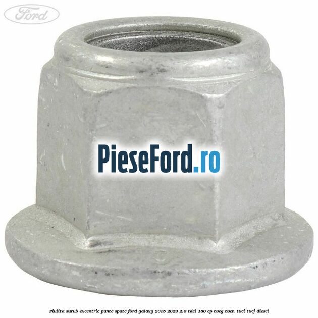 Piulita surub excentric punte spate Ford Galaxy 2015-2023 2.0 TDCi 180 cp Piulita surub excentric punte spate Ford Galaxy 2015-2023 2.0 TDCi 180 cp T8CG, T8CH, T8CI, T8CJ diesel