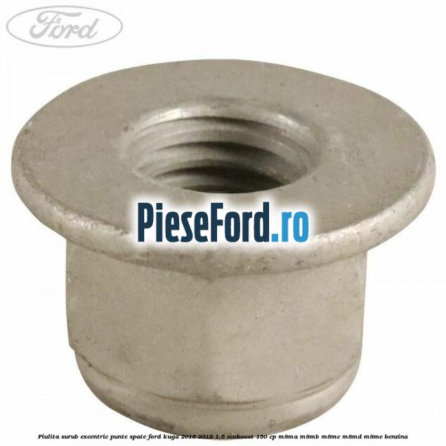 Piulita surub excentric punte spate Ford Kuga 2016-2018 1.5 EcoBoost 150 cp Piulita surub excentric punte spate Ford Kuga 2016-2018 1.5 EcoBoost 150 cp M8MA, M8MB, M8MC, M8MD, M8ME benzina