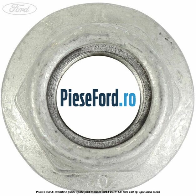 Piulita surub excentric punte spate Ford Mondeo 2014-2018 1.5 TDCi 120 cp UGCC, XUCA diesel