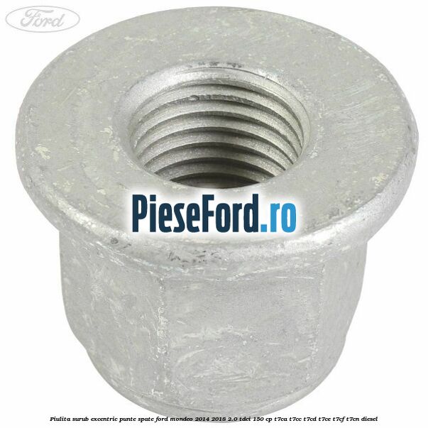 Piulita surub excentric punte spate Ford Mondeo 2014-2018 2.0 TDCi 150 cp Piulita surub excentric punte spate Ford Mondeo 2014-2018 2.0 TDCi 150 cp T7CA, T7CC, T7CD, T7CE, T7CF, T7CN diesel