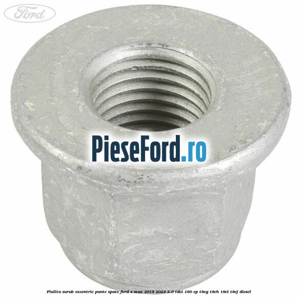 Piulita surub excentric punte spate Ford S-Max 2015-2023 2.0 TDCi 180 cp Piulita surub excentric punte spate Ford S-Max 2015-2023 2.0 TDCi 180 cp T8CG, T8CH, T8CI, T8CJ diesel