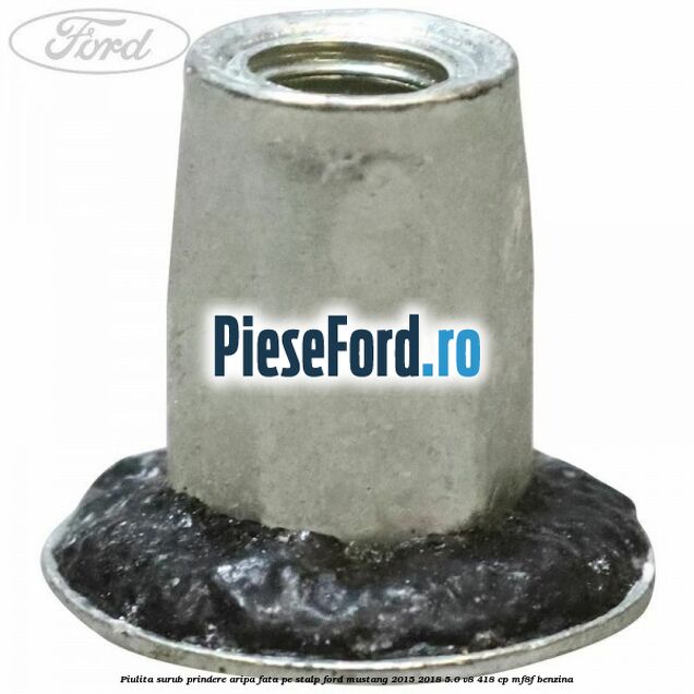 Piulita surub prindere aripa fata pe stalp Ford Mustang 2015-2018 5.0 V8 418 cp Piulita surub prindere aripa fata pe stalp Ford Mustang 2015-2018 5.0 V8 418 cp MF8F benzina