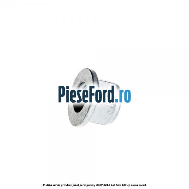 Piulita surub prindere pivot Ford Galaxy 2007-2014 2.0 TDCi 163 cp Piulita surub prindere pivot Ford Galaxy 2007-2014 2.0 TDCi 163 cp TXWA diesel