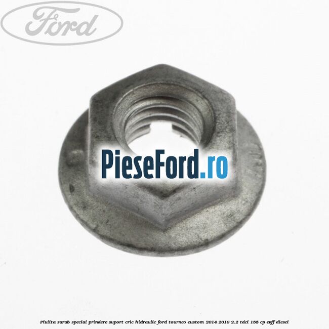 Piulita surub special prindere suport cric hidraulic Ford Tourneo Custom 2014-2018 2.2 TDCi 155 cp Piulita surub special prindere suport cric hidraulic Ford Tourneo Custom 2014-2018 2.2 TDCi 155 cp CVFF diesel