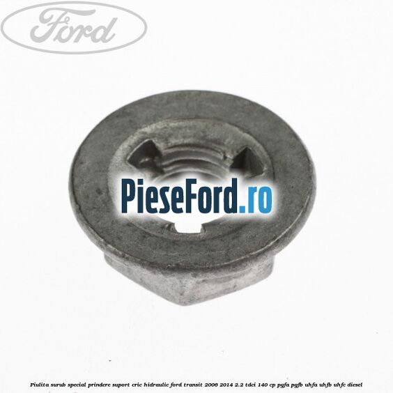 Piulita surub special prindere suport cric hidraulic Ford Transit 2006-2014 2.2 TDCi 140 cp Piulita surub special prindere suport cric hidraulic Ford Transit 2006-2014 2.2 TDCi 140 cp PGFA, PGFB, UHFA, UHFB, UHFC diesel