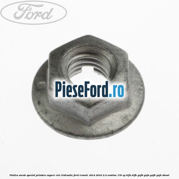 Piulita surub special prindere suport cric hidraulic Ford Transit 2014-2018 2.0 EcoBlue 170 cp Piulita surub special prindere suport cric hidraulic Ford Transit 2014-2018 2.0 EcoBlue 170 cp BLFA, BLFB, YNF6, YNFA, YNFB, YNFS diesel