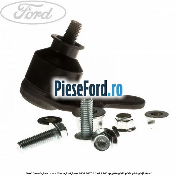 Pivot bascula fata conus 18 mm Ford Focus 2004-2007 1.6 TDCi 109 cp G8DA, G8DB, G8DD, G8DE, G8DF diesel
