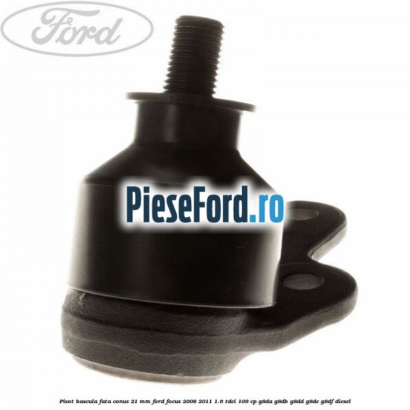 Pivot bascula fata conus 21 mm Ford Focus 2008-2011 1.6 TDCi 109 cp G8DA, G8DB, G8DD, G8DE, G8DF diesel