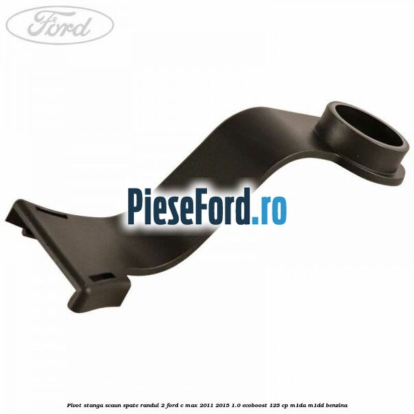 Pivot stanga scaun spate randul 2 Ford C-Max 2011-2015 1.0 EcoBoost 125 cp M1DA, M1DD benzina