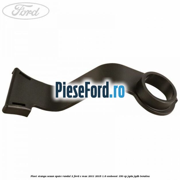 Pivot stanga scaun spate randul 2 Ford C-Max 2011-2015 1.6 EcoBoost 150 cp Pivot stanga scaun spate randul 2 Ford C-Max 2011-2015 1.6 EcoBoost 150 cp JQDA, JQDB benzina