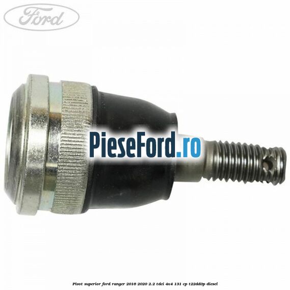 Pivot superior Ford Ranger 2016-2020 2.2 TDCi 4x4 131 cp Pivot superior Ford Ranger 2016-2020 2.2 TDCi 4x4 131 cp T22DD0P diesel