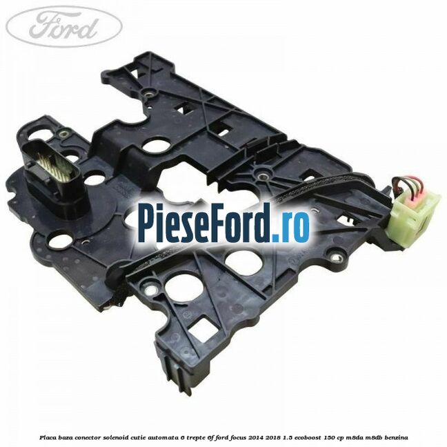 Placa baza conector solenoid cutie automata 6 trepte 6F Ford Focus 2014-2018 1.5 EcoBoost 150 cp M8DA, M8DB benzina