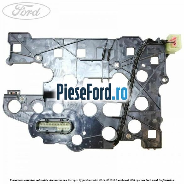 Placa baza conector solenoid cutie automata 6 trepte 6F Ford Mondeo 2014-2018 2.0 EcoBoost 203 cp Placa baza conector solenoid cutie automata 6 trepte 6F Ford Mondeo 2014-2018 2.0 EcoBoost 203 cp TNCA, TNCB, TNCD, TNCF benzina