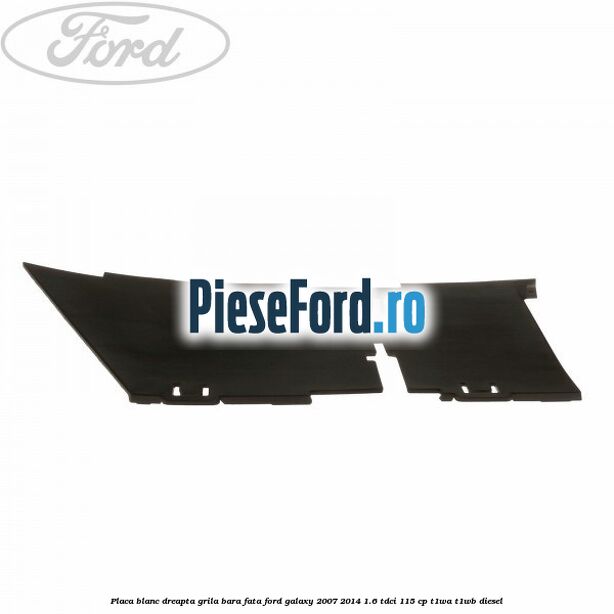 Placa blanc dreapta grila bara fata Ford Galaxy 2007-2014 1.6 TDCi 115 cp T1WA, T1WB diesel