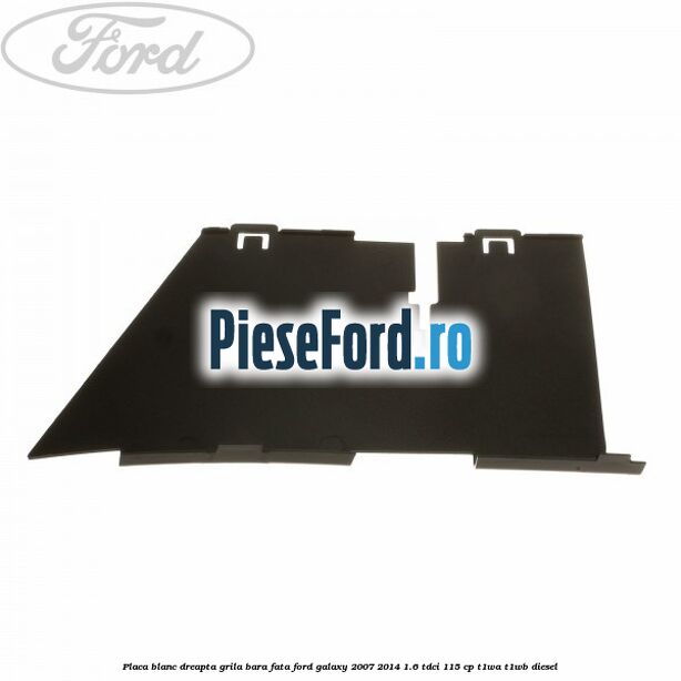 Placa blanc dreapta grila bara fata Ford Galaxy 2007-2014 1.6 TDCi 115 cp T1WA, T1WB diesel