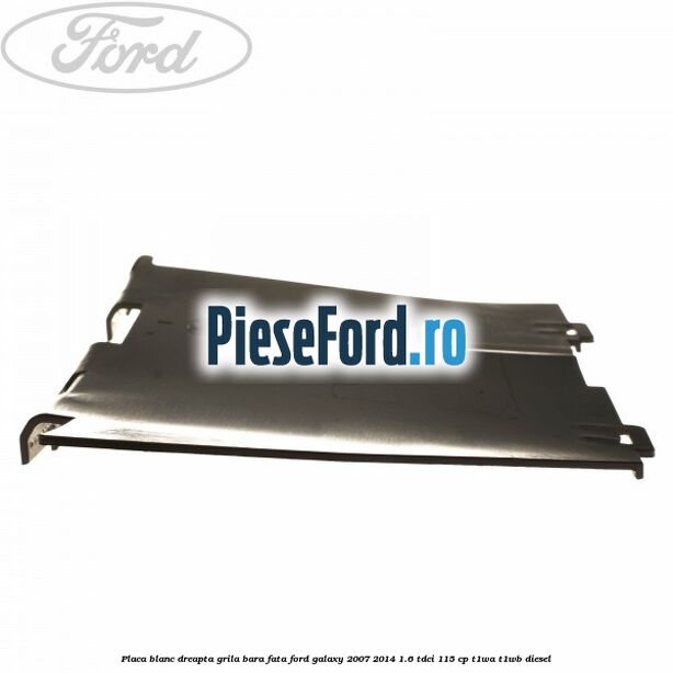 Placa blanc dreapta grila bara fata Ford Galaxy 2007-2014 1.6 TDCi 115 cp T1WA, T1WB diesel