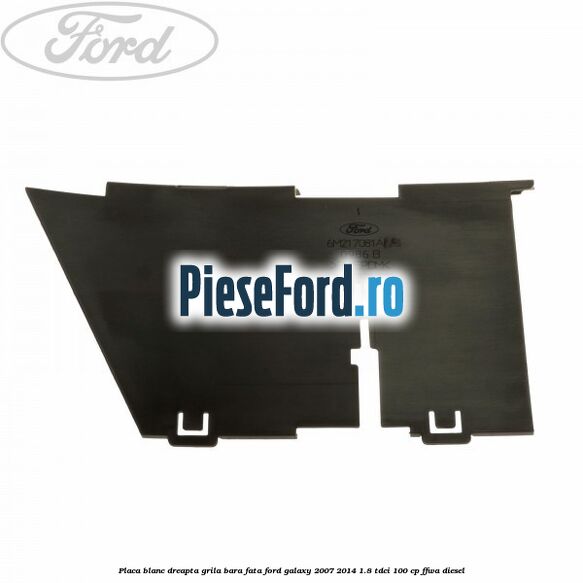 Placa blanc dreapta grila bara fata Ford Galaxy 2007-2014 1.8 TDCi 100 cp FFWA diesel