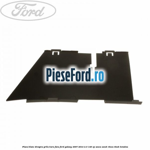 Placa blanc dreapta grila bara fata Ford Galaxy 2007-2014 2.0 145 cp AOWA, AOWB, TBWA, TBWB benzina
