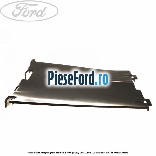Placa blanc dreapta grila bara fata Ford Galaxy 2007-2014 2.0 EcoBoost 203 cp TNWA benzina