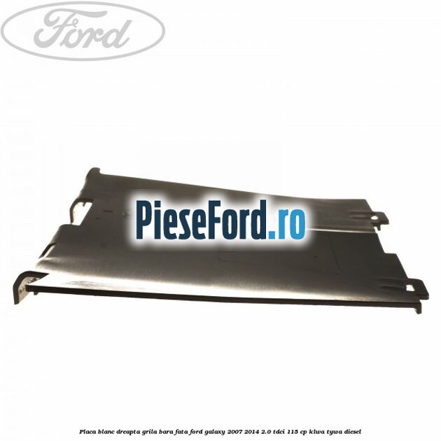 Placa blanc dreapta grila bara fata Ford Galaxy 2007-2014 2.0 TDCi 115 cp KLWA, TYWA diesel