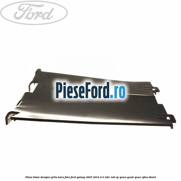 Placa blanc dreapta grila bara fata Ford Galaxy 2007-2014 2.0 TDCi 140 cp Placa blanc dreapta grila bara fata Ford Galaxy 2007-2014 2.0 TDCi 140 cp QXWA, QXWB, QXWC, UFWA diesel