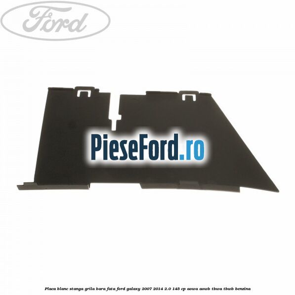 Placa blanc stanga grila bara fata Ford Galaxy 2007-2014 2.0 145 cp Placa blanc stanga grila bara fata Ford Galaxy 2007-2014 2.0 145 cp AOWA, AOWB, TBWA, TBWB benzina