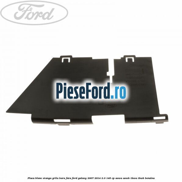 Placa blanc stanga grila bara fata Ford Galaxy 2007-2014 2.0 145 cp Placa blanc stanga grila bara fata Ford Galaxy 2007-2014 2.0 145 cp AOWA, AOWB, TBWA, TBWB benzina