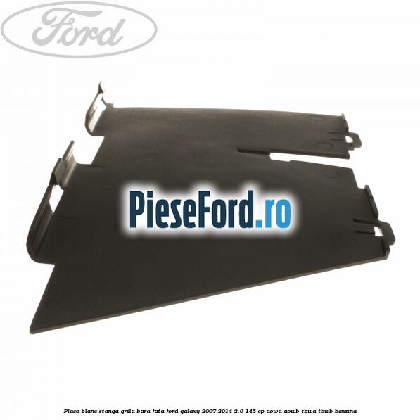 Placa blanc stanga grila bara fata Ford Galaxy 2007-2014 2.0 145 cp Placa blanc stanga grila bara fata Ford Galaxy 2007-2014 2.0 145 cp AOWA, AOWB, TBWA, TBWB benzina