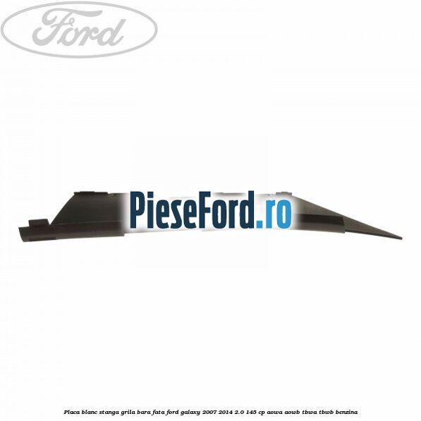 Placa blanc stanga grila bara fata Ford Galaxy 2007-2014 2.0 145 cp Placa blanc stanga grila bara fata Ford Galaxy 2007-2014 2.0 145 cp AOWA, AOWB, TBWA, TBWB benzina