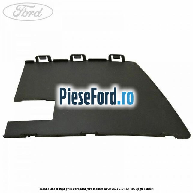 Placa blanc stanga grila bara fata Ford Mondeo 2008-2014 1.8 TDCi 100 cp Placa blanc stanga grila bara fata Ford Mondeo 2008-2014 1.8 TDCi 100 cp FFBA diesel
