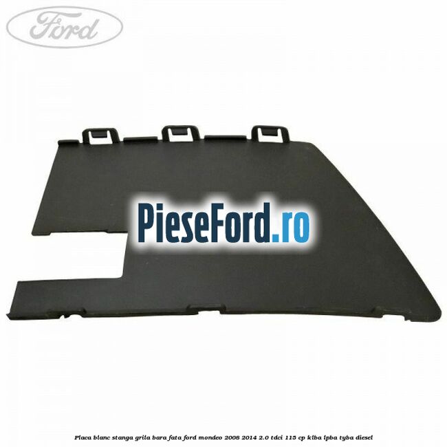 Placa blanc stanga grila bara fata Ford Mondeo 2008-2014 2.0 TDCi 115 cp Placa blanc stanga grila bara fata Ford Mondeo 2008-2014 2.0 TDCi 115 cp KLBA, LPBA, TYBA diesel