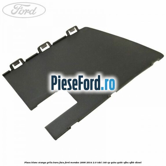 Placa blanc stanga grila bara fata Ford Mondeo 2008-2014 2.0 TDCi 140 cp QXBA, QXBB, UFBA, UFBB diesel