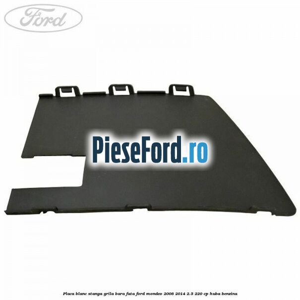 Placa blanc stanga grila bara fata Ford Mondeo 2008-2014 2.5 220 cp Placa blanc stanga grila bara fata Ford Mondeo 2008-2014 2.5 220 cp HUBA benzina