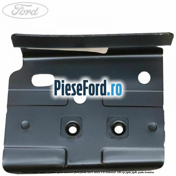 Placa dreapta suport panou spate interior Ford Focus 2011-2014 1.6 EcoBoost 150 cp JQDA, JQDB, YUDA benzina