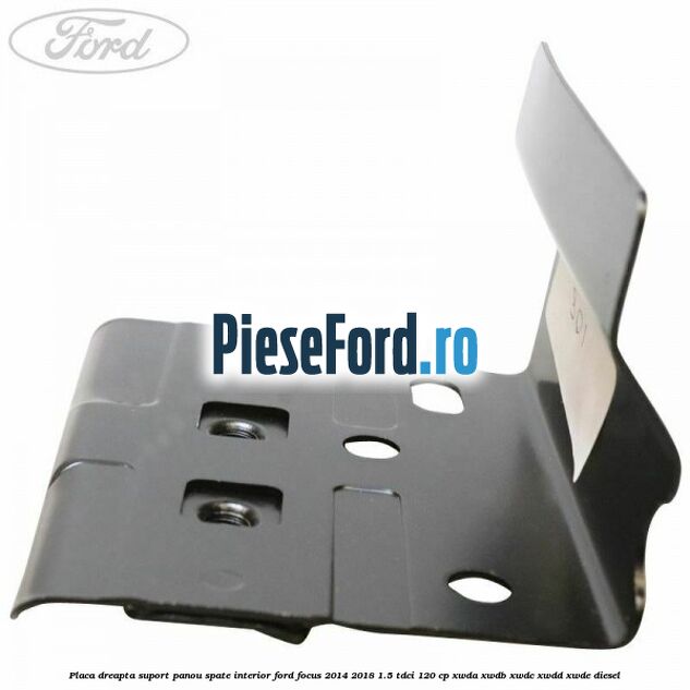 Placa dreapta suport panou spate interior Ford Focus 2014-2018 1.5 TDCi 120 cp XWDA, XWDB, XWDC, XWDD, XWDE diesel