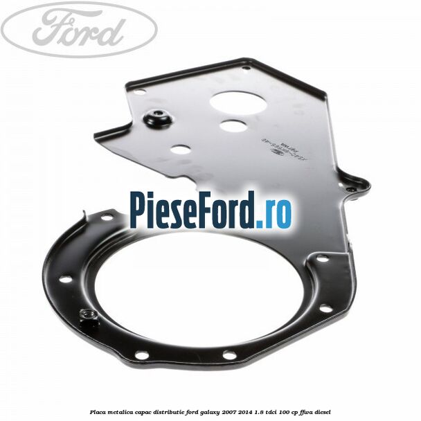 Placa metalica capac distributie Ford Galaxy 2007-2014 1.8 TDCi 100 cp FFWA diesel