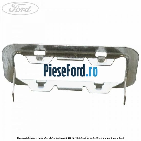 Placa metalica suport microfon plafon Ford Transit 2014-2018 2.0 EcoBlue 4x4 130 cp Placa metalica suport microfon plafon Ford Transit 2014-2018 2.0 EcoBlue 4x4 130 cp BKRA, YMR6, YMRA diesel