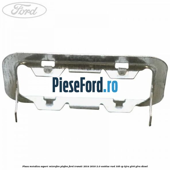 Placa metalica suport microfon plafon Ford Transit 2014-2018 2.0 EcoBlue RWD 105 cp Placa metalica suport microfon plafon Ford Transit 2014-2018 2.0 EcoBlue RWD 105 cp BJRA, YLR6, YLRA diesel